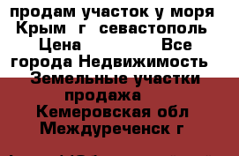 продам участок у моря   Крым  г. севастополь › Цена ­ 950 000 - Все города Недвижимость » Земельные участки продажа   . Кемеровская обл.,Междуреченск г.